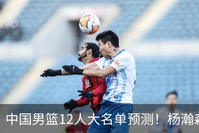 中国男篮12人大名单预测！杨瀚森领衔，王俊杰压阵，曾凡博恐遭淘汰，庞老六奇兵！