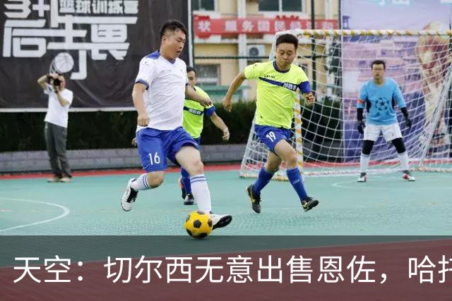 天空：切尔西无意出售恩佐，哈托将成为球队首发左后卫