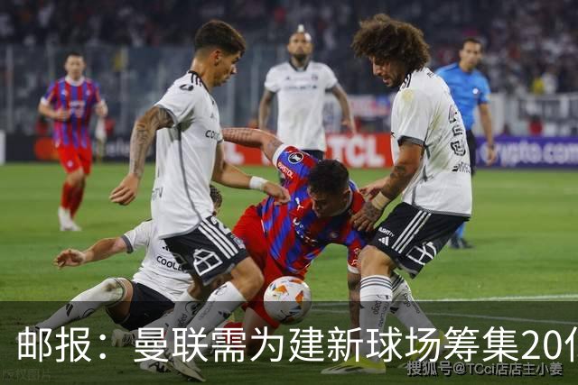 邮报：曼联需为建新球场筹集20亿镑 或出售冠名权