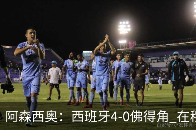 阿森西奥：西班牙4-0佛得角 在穆里尼奥带领下对西甲夺冠很有信心